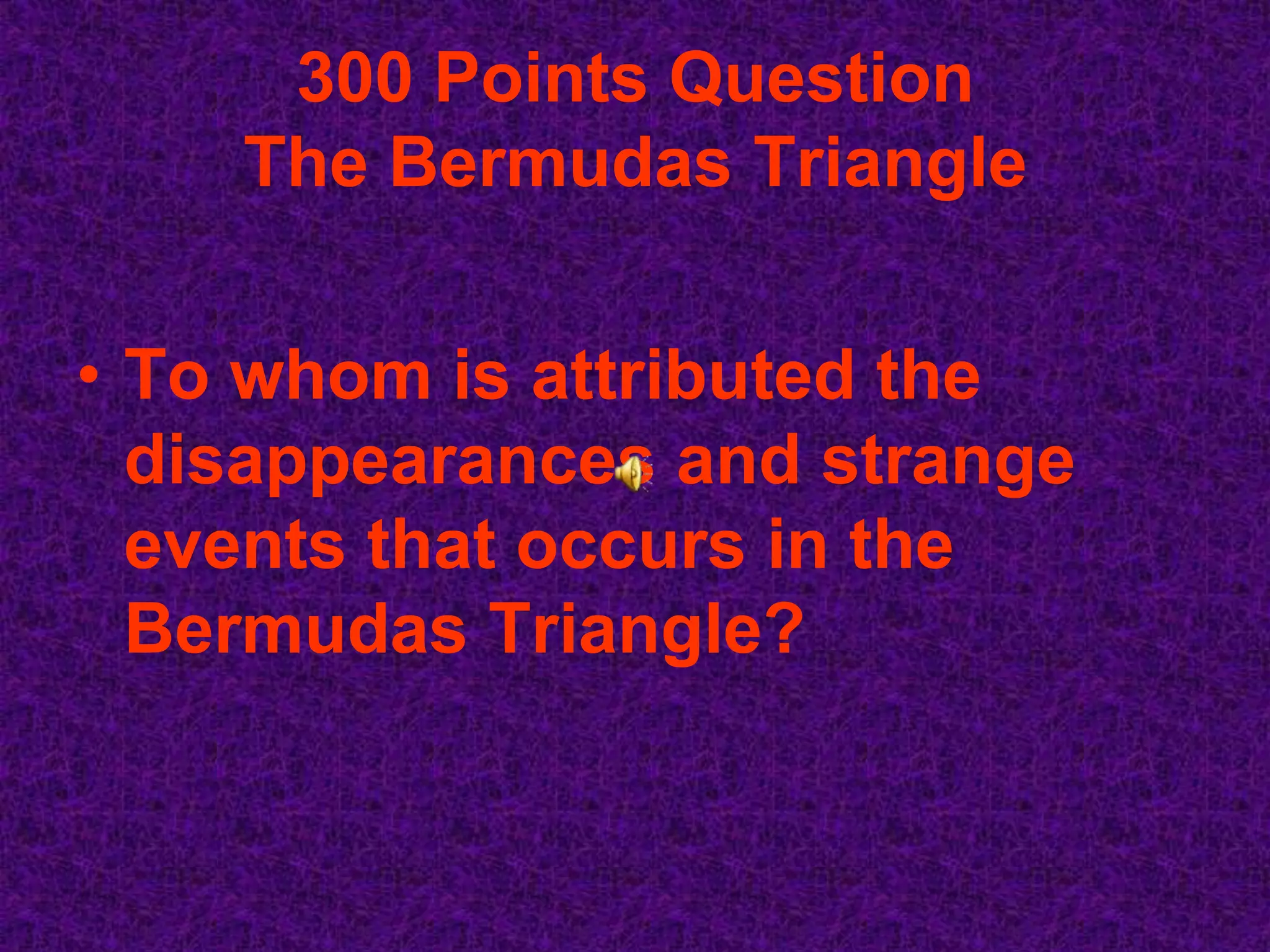 300 Points Question
    The Bermudas Triangle


• To whom is attributed the
  disappearances and strange
  events that occurs in the
  Bermudas Triangle?
 