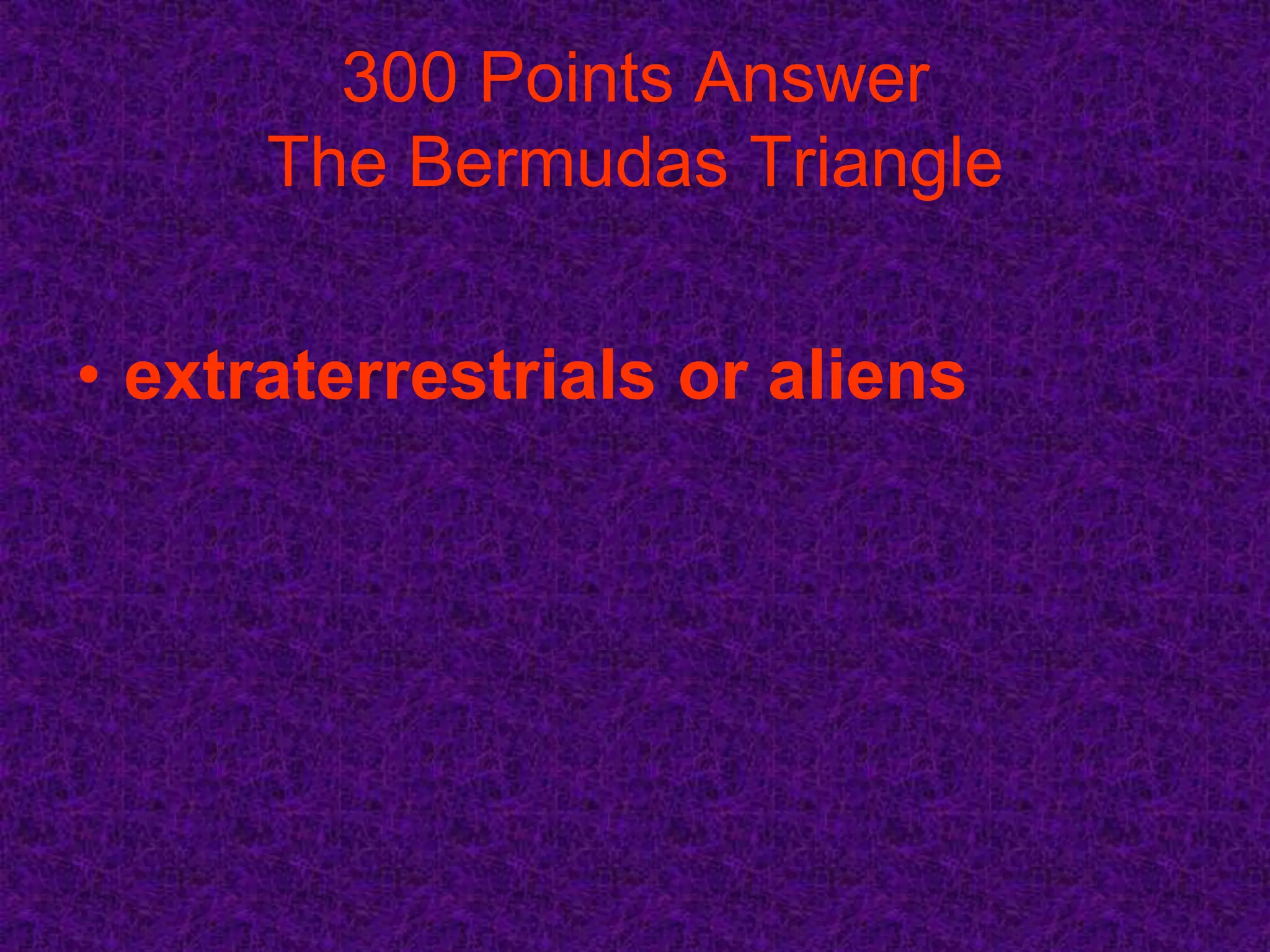 300 Points Answer
      The Bermudas Triangle


• extraterrestrials or aliens
 