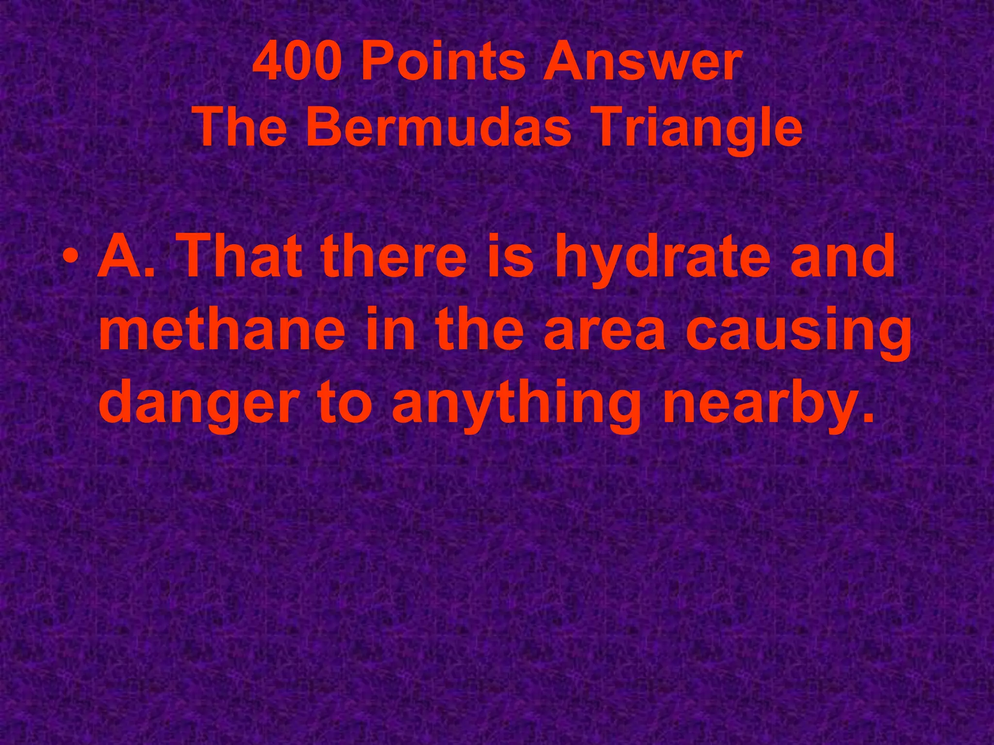 400 Points Answer
    The Bermudas Triangle

• A. That there is hydrate and
  methane in the area causing
  danger to anything nearby.
 