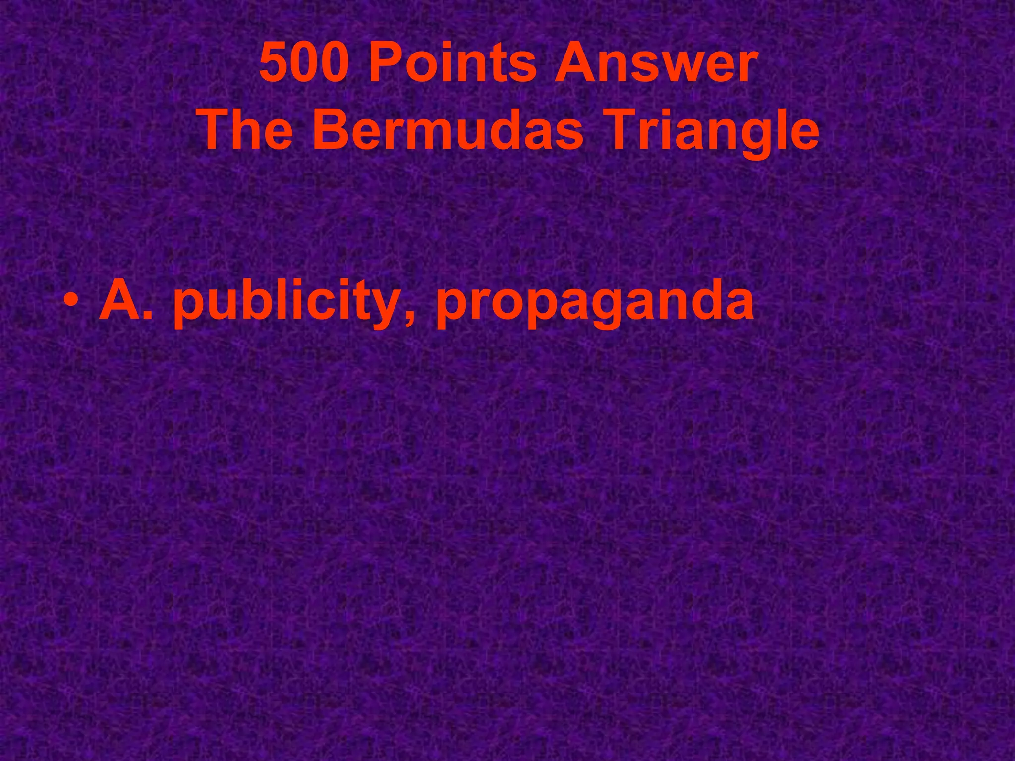 500 Points Answer
    The Bermudas Triangle


• A. publicity, propaganda
 