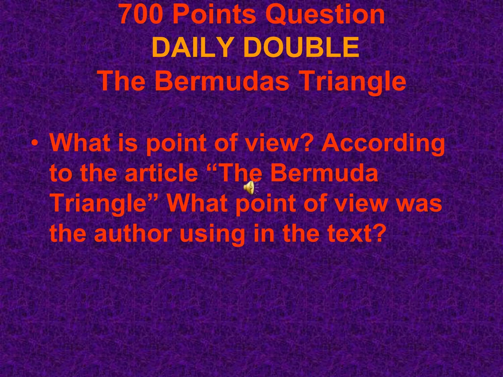 700 Points Question
         DAILY DOUBLE
     The Bermudas Triangle

• What is point of view? According
  to the article “The Bermuda
  Triangle” What point of view was
  the author using in the text?
 