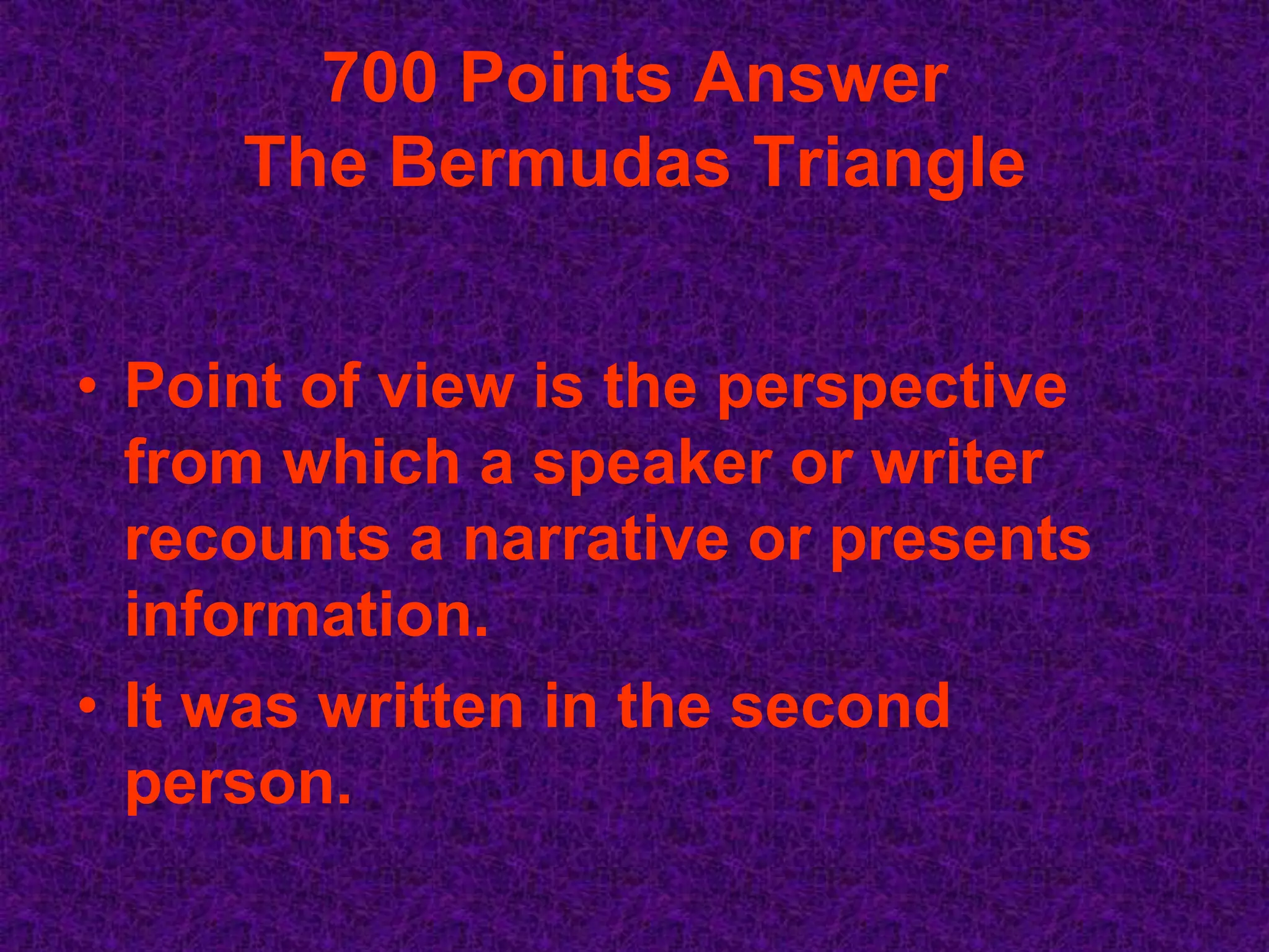 700 Points Answer
     The Bermudas Triangle


• Point of view is the perspective
  from which a speaker or writer
  recounts a narrative or presents
  information.
• It was written in the second
  person.
 