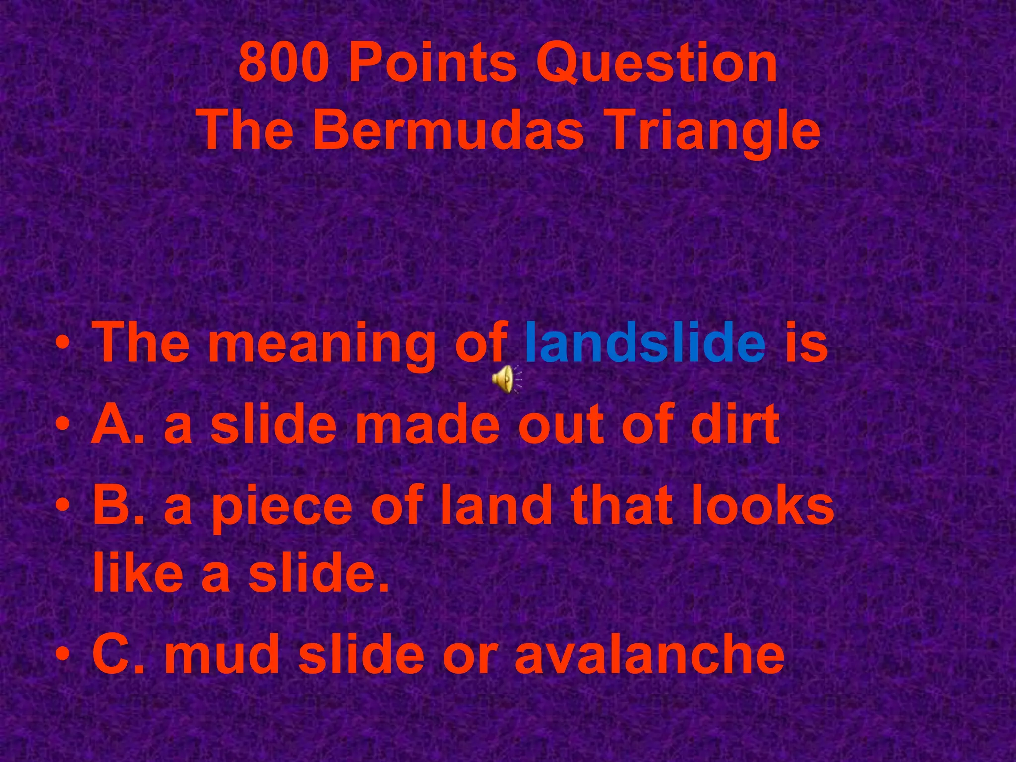 800 Points Question
     The Bermudas Triangle


• The meaning of landslide is
• A. a slide made out of dirt
• B. a piece of land that looks
  like a slide.
• C. mud slide or avalanche
 