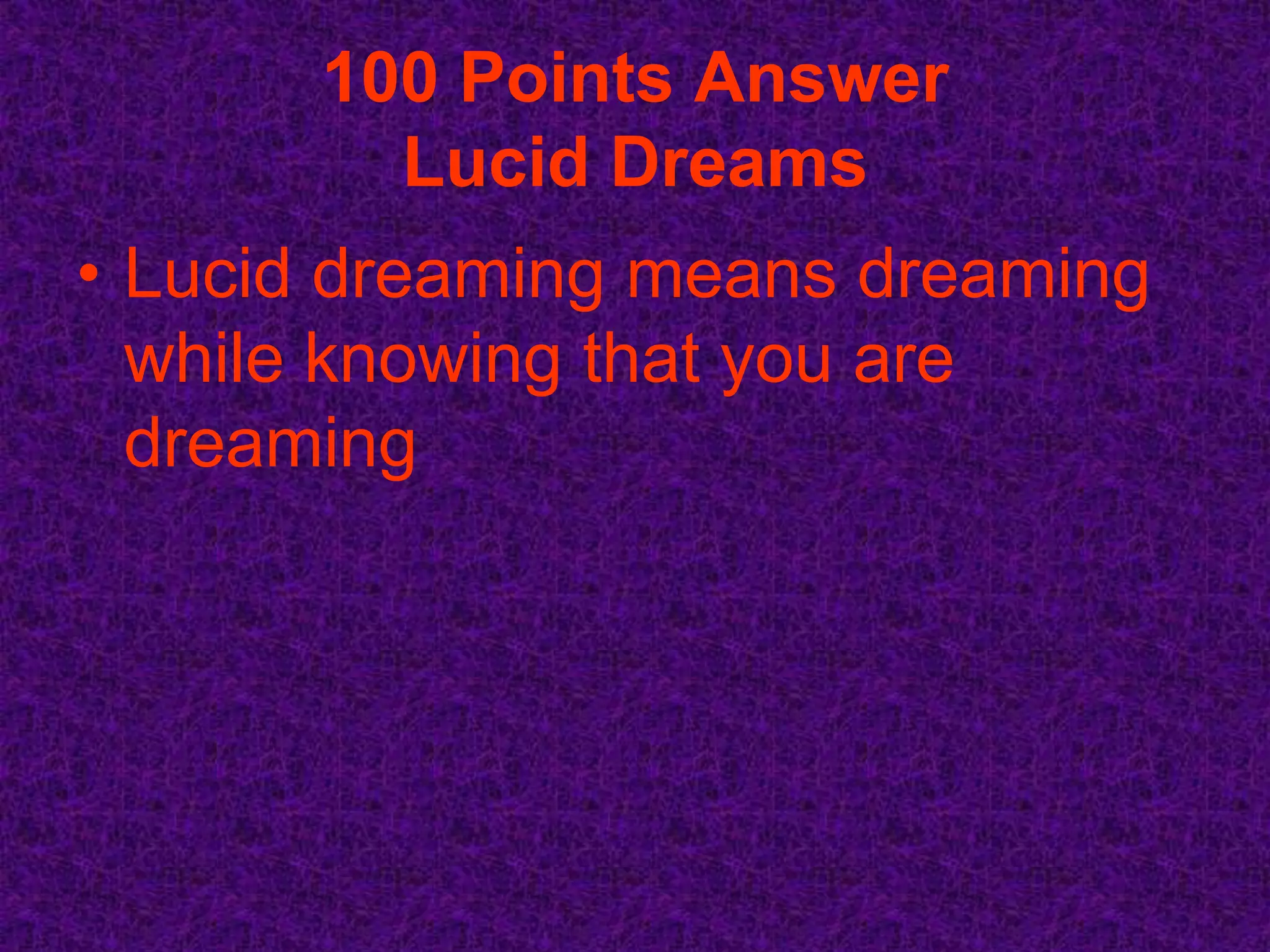 100 Points Answer
         Lucid Dreams
• Lucid dreaming means dreaming
  while knowing that you are
  dreaming
 