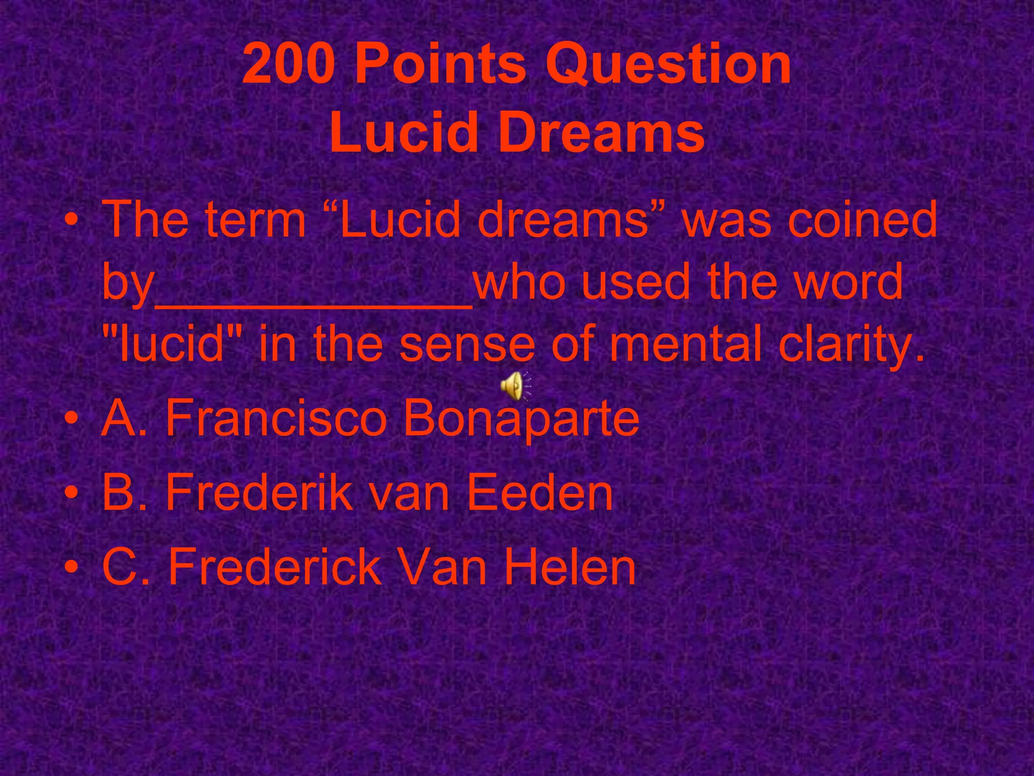 200 Points Question
           Lucid Dreams
• The term “Lucid dreams” was coined
  by___________who used the word
  "lucid" in the sense of mental clarity.
• A. Francisco Bonaparte
• B. Frederik van Eeden
• C. Frederick Van Helen
 