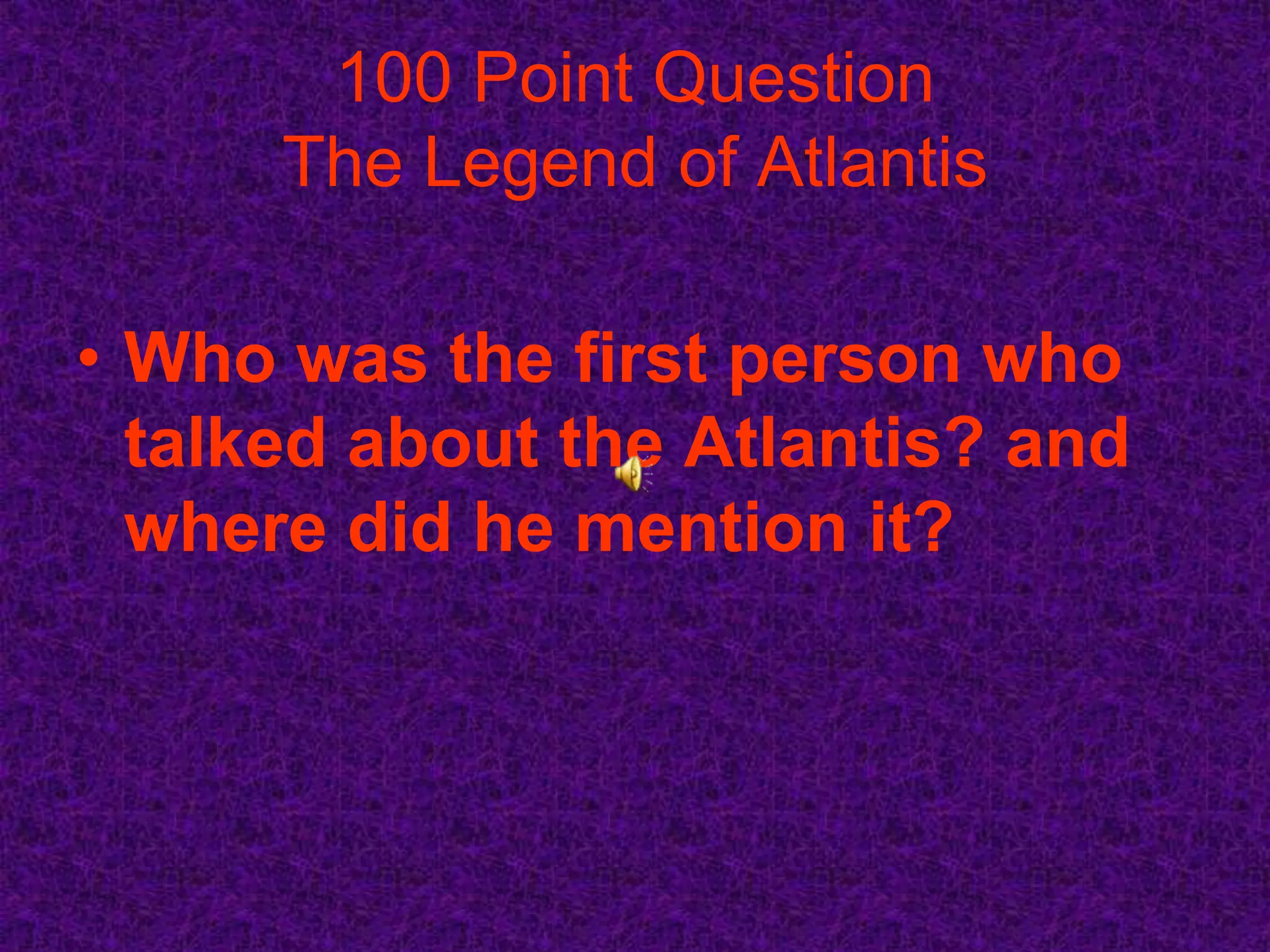 100 Point Question
      The Legend of Atlantis

• Who was the first person who
  talked about the Atlantis? and
  where did he mention it?
 