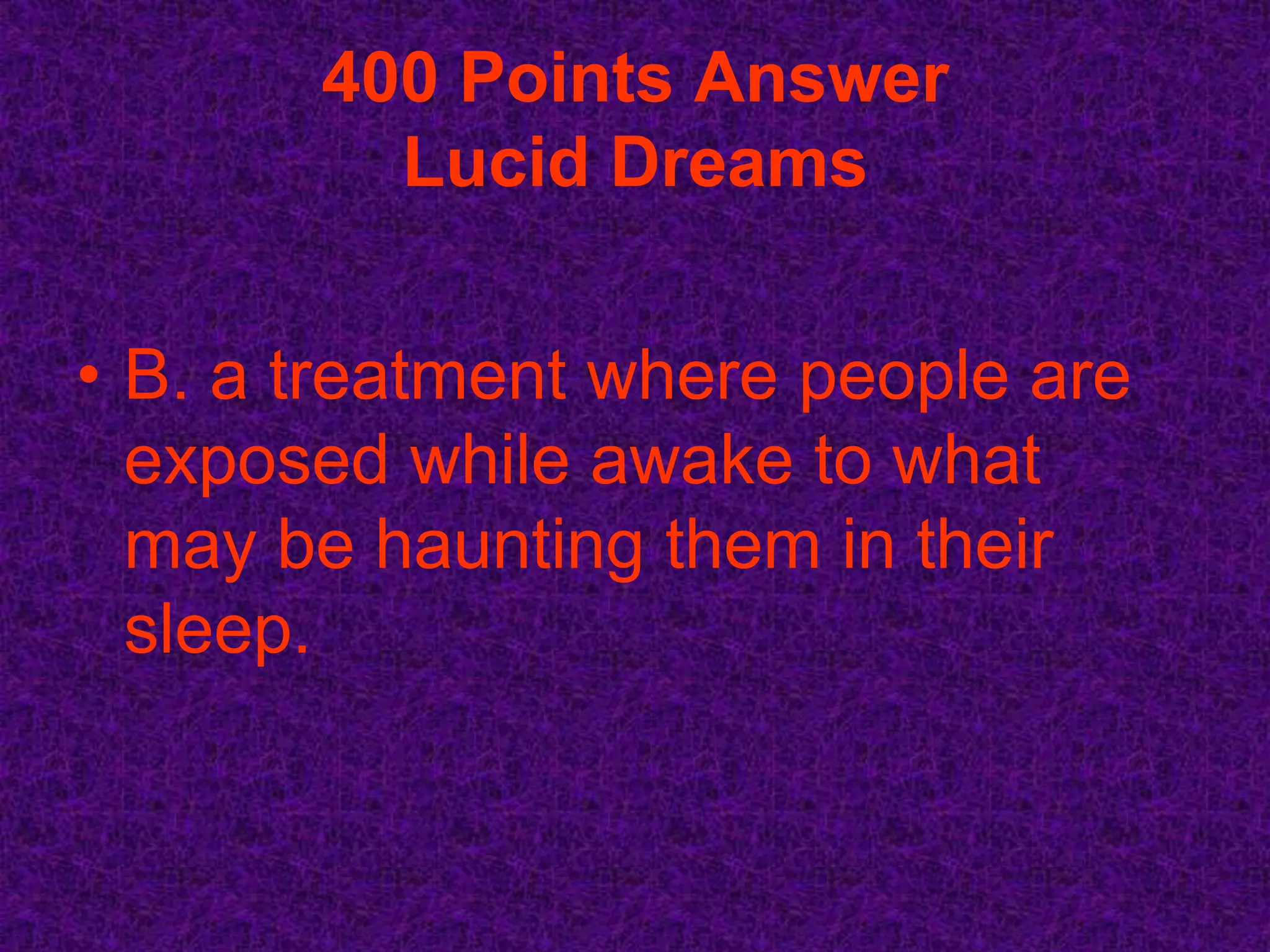 400 Points Answer
         Lucid Dreams


• B. a treatment where people are
  exposed while awake to what
  may be haunting them in their
  sleep.
 