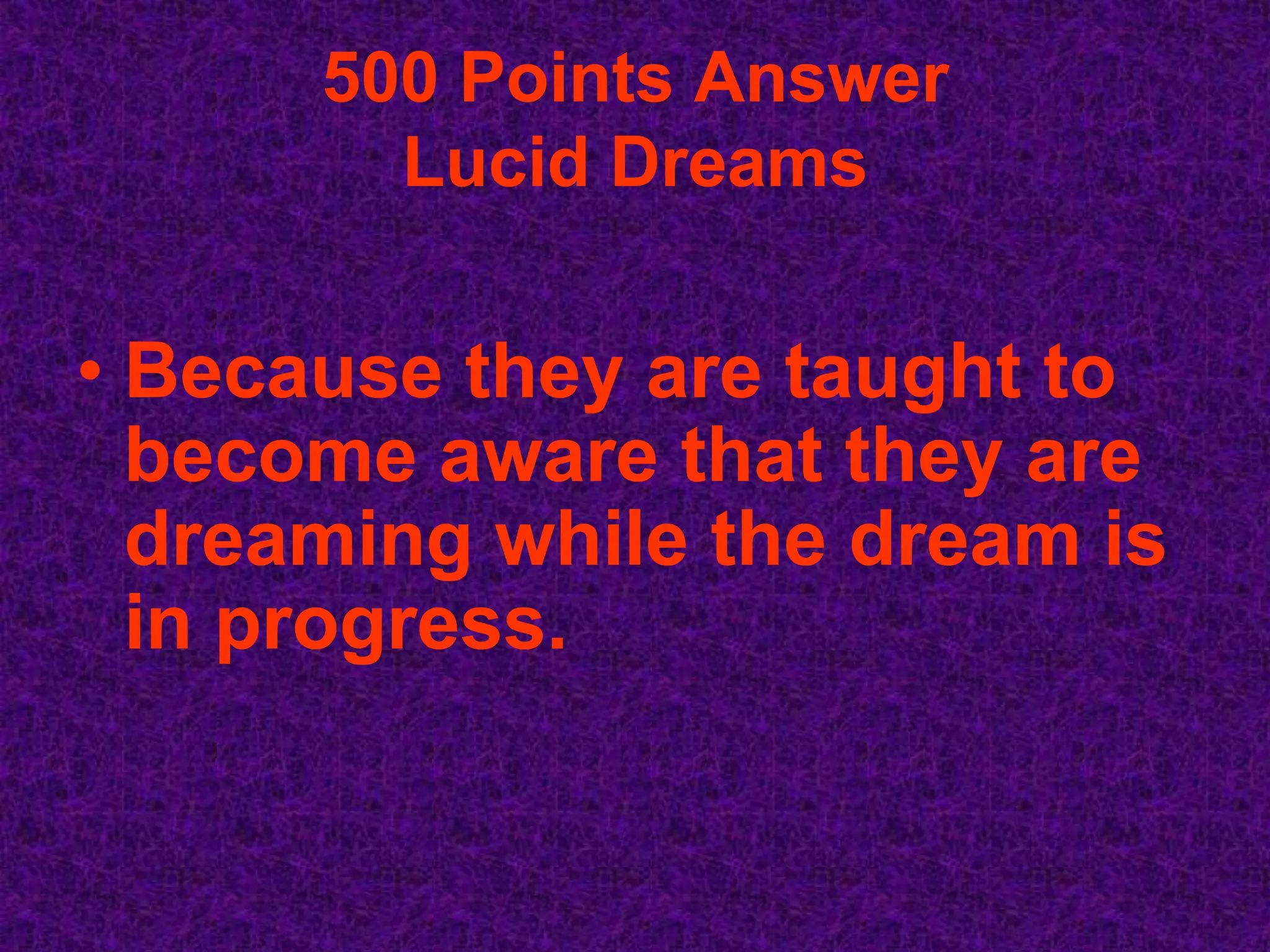 500 Points Answer
        Lucid Dreams

• Because they are taught to
  become aware that they are
  dreaming while the dream is
  in progress.
 