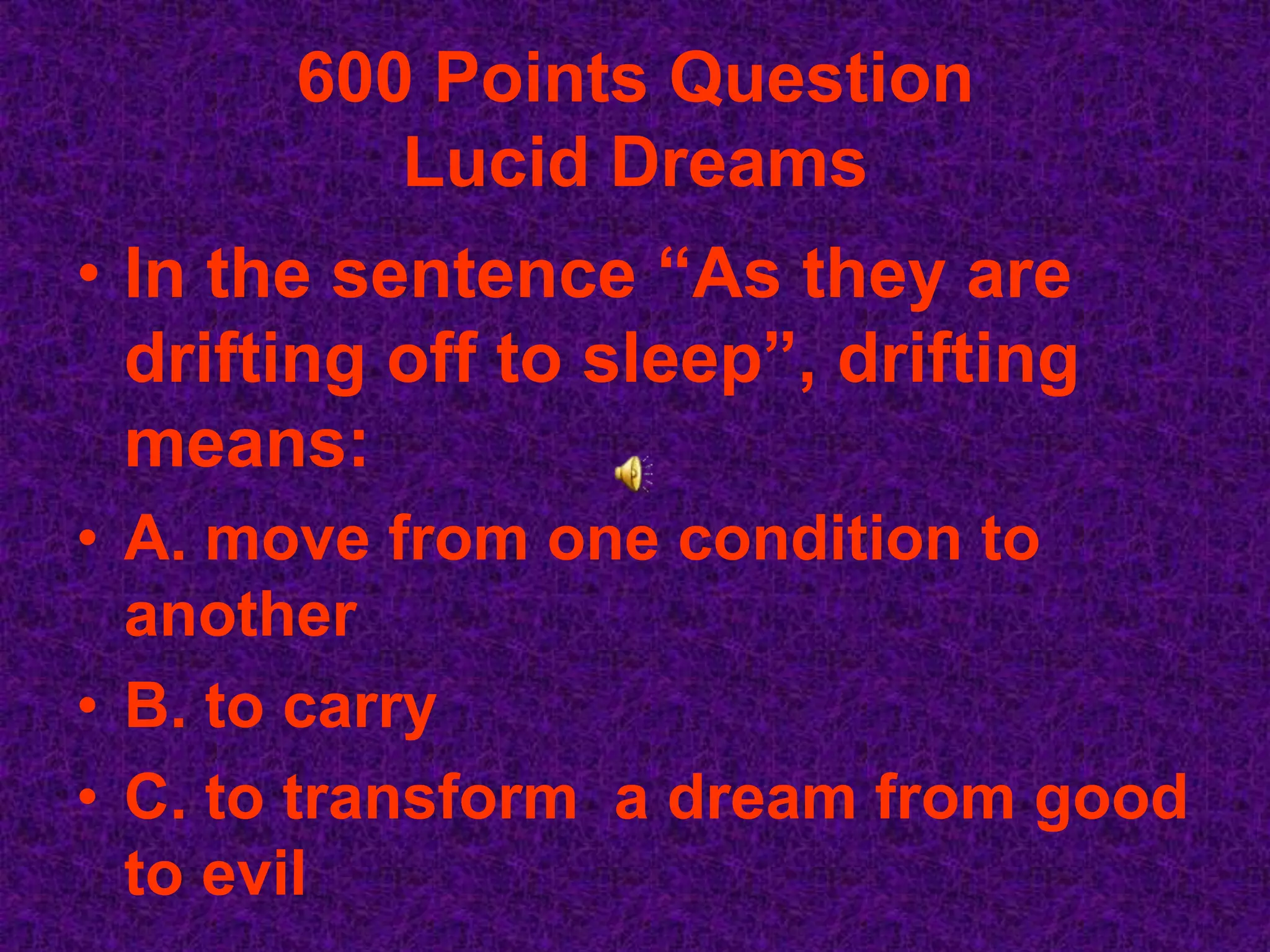 600 Points Question
          Lucid Dreams
• In the sentence “As they are
  drifting off to sleep”, drifting
  means:
• A. move from one condition to
  another
• B. to carry
• C. to transform a dream from good
  to evil
 