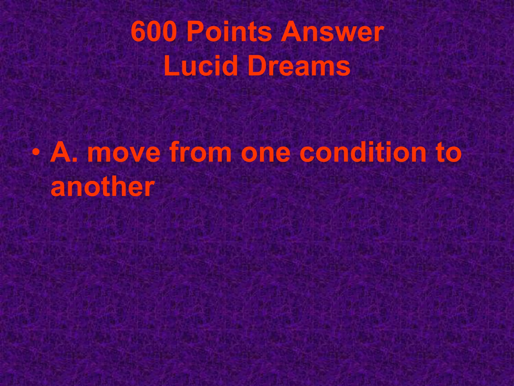 600 Points Answer
         Lucid Dreams


• A. move from one condition to
  another
 