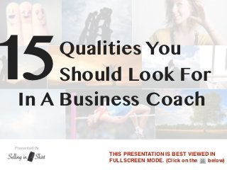 15    Qualities You
      Should Look For
 In A Business Coach

Presented By
               THIS PRESENTATION IS BEST VIEWED IN
               FULLSCREEN MODE. (Click on the  below)
 