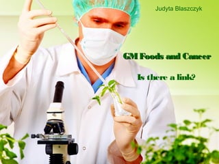 Judyta Blaszczyk




GM Foods and Cancer

   Is there a link?
 
