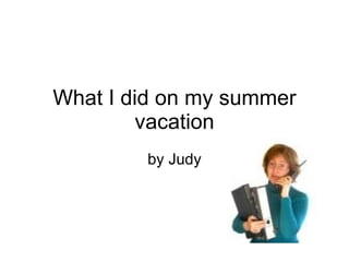 What I did on my summer vacation by Judy 