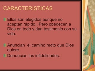 CARACTERISTICAS Ellos son elegidos aunque no aceptan rápido , Pero obedecen a Dios en todo y dan testimonio con su vida. Anuncian  el camino recto que Dios quiere. Denuncian las infidelidades. 