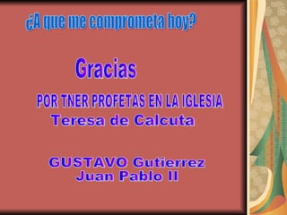 Gracias POR TNER PROFETAS EN LA IGLESIA  GUSTAVO Gutierrez Juan Pablo II Teresa de Calcuta ¿A que me comprometa hoy? 