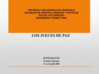 REPUBLICA BOLIVARIANA DE VENEZUELA
DECANATO DE CIENCIAS JURIDICAS Y POLITICAS
ESCUELA DE DERECHO
UNIVERSIDAD FERMIN TORO
LOS JUECES DE PAZ
INTEGRANTE
Evelyn Alvarez
C.I: 11.425.355
 
