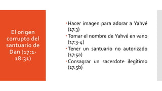 Hacer imagen para adorar a Yahvé
(17:3)
Tomar el nombre de Yahvé en vano
(17:3-4)
Tener un santuario no autorizado
(17:5a)
Consagrar un sacerdote ilegítimo
(17:5b)
 