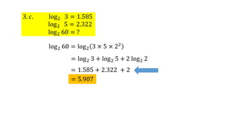 3. 𝑐. log2 3 = 1.585
log2 5 = 2.322
log2 60 = ?
log2 60 = log2 3 × 5 × 22
= log2 3 + log2 5 + 2 log2 2
= 1.585 + 2.322 + 2
= 5.907
 