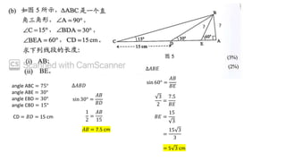 ?
?
CD = 𝐵𝐷 = 15 cm
angle ABC = 75°
angle ABE = 30°
angle EBD = 30°
angle CBD = 15°
∆𝐴𝐵𝐷
sin 30° =
𝐴𝐵
𝐵𝐷
1
2
=
𝐴𝐵
15
𝐴𝐵 = 7.5 cm
∆𝐴𝐵𝐸
sin 60° =
𝐴𝐵
𝐵𝐸
3
2
=
7.5
𝐵𝐸
𝐵𝐸 =
15
3
=
15 3
3
= 5 3 cm
 