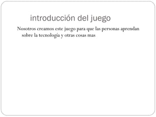 introducción del juego Nosotros creamos este juego para que las personas aprendan sobre la tecnología y otras cosas mas 