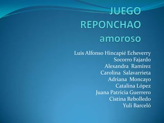 JUEGO REPONCHAO amoroso  Luis Alfonso Hincapié Echeverry Socorro Fajardo Alexandra  Ramírez Carolina  Salavarrieta Adriana  Moncayo  Catalina López Juana Patricia Guerrero Cistina Rebolledo Yuli Barceló 