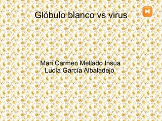 Glóbulo blanco vs virus Mari Carmen Mellado Insúa Lucía García Albaladejo  
