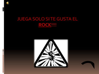 JUEGA SOLO SI TE GUSTA EL
        ROCK!!!!
 