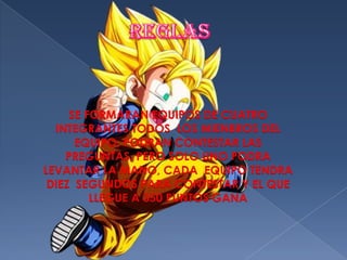 SE FORMARAN EQUIPOS DE CUATRO
INTEGRANTES TODOS LOS MIENBROS DEL
EQUIPO, PODRAN CONTESTAR LAS
PREGUNTAS, PERO SOLO UNO PODRA
LEVANTAR LA MANO, CADA EQUIPO TENDRA
DIEZ SEGUNDOS PARA CONTESTAR Y EL QUE
LLEGUE A 350 PUNTOS GANA