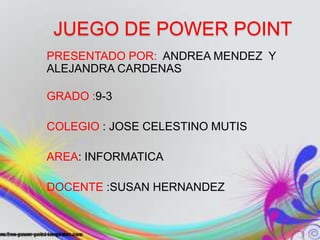 JUEGO DE POWER POINT
PRESENTADO POR: ANDREA MENDEZ Y
ALEJANDRA CARDENAS
GRADO :9-3
COLEGIO : JOSE CELESTINO MUTIS
AREA: INFORMATICA
DOCENTE :SUSAN HERNANDEZ
 