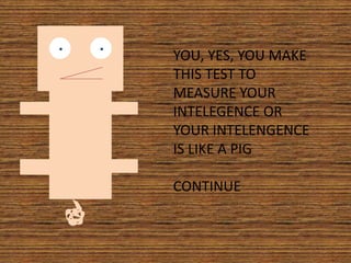 YOU, YES, YOU MAKE
THIS TEST TO
MEASURE YOUR
INTELEGENCE OR
YOUR INTELENGENCE
IS LIKE A PIG
CONTINUE
 