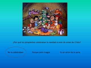 ¿Por qué los picapiedras celebraban la navidad si eran de antes de Cristo? 
No la celebraban Porque eran magos Es un error de la serie 
 