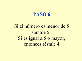 PASO 6
Si el número es menor de 5
súmale 5
Si es igual a 5 o mayor,
entonces réstale 4
 