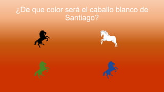 ¿De que color será el caballo blanco de
Santiago?
 