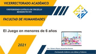 FACULTAD DE HUMANIDADES
2021
VICERRECTORADO ACADÉMICO
Dra. Romero Reyna Jacqueline Roxana
El Juego en menores de 6 años
 