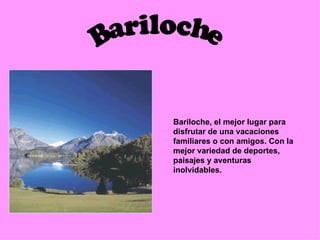 Bariloche Bariloche, el mejor lugar para disfrutar de una vacaciones familiares o con amigos. Con la mejor variedad de deportes, paisajes y aventuras inolvidables.  
