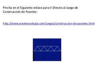 Pincha en el Siguiente enlace para Ir Directo al Juego de
Construcción de Puentes:
http://www.areatecnologia.com/juegos/construccion-de-puentes.html
 