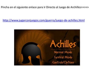 Pincha en el siguiente enlace para Ir Directo al Juego de Archilles>>>>>
http://www.jugarconjuegos.com/guerra/juego-de-achilles.html
 