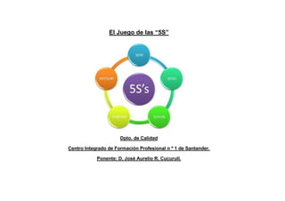 El Juego de las “5S”
Dpto. de Calidad
Centro Integrado de Formación Profesional n º 1 de Santander.
Ponente: D. José Aurelio R. Cucurull.
 