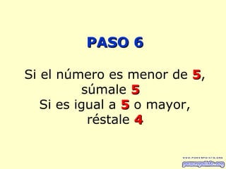 PASO 6

Si el número es menor de 5,
          súmale 5
   Si es igual a 5 o mayor,
           réstale 4
 