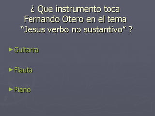 ¿ Que instrumento toca  Fernando Otero en el tema  “Jesus verbo no sustantivo” ? Guitarra Flauta Piano 
