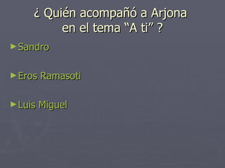 ¿ Quién acompañó a Arjona  en el tema “A ti” ? Sandro Eros  Ramasoti Luis Miguel 