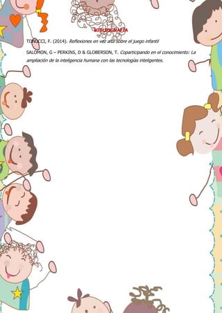 BIBLIOGRAFÍA
TONUCCI, F. (2014). Reflexiones en voz alta sobre el juego infantil
SALOMON, G – PERKINS, D & GLOBERSON, T. Coparticipando en el conocimiento: La
ampliación de la inteligencia humana con las tecnologías inteligentes.
 