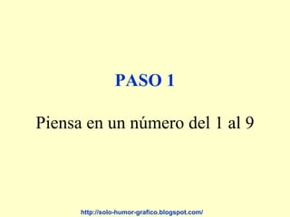 PASO 1

Piensa en un número del 1 al 9



      http://solo-humor-grafico.blogspot.com/
 
