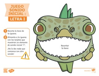 LETRA I
JUEGO
SONIDO
INICIAL :
Recorta la boca de
la iguana.
Alimenta a la iguana
con las tarjetas que
muestran un elemento
de sonido inicial “i”.
¡No le des nada que
comience con otro
sonido!
1
2
Recortar
la boca
visita twinkl.cl
 