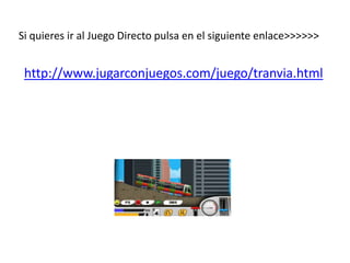 Si quieres ir al Juego Directo pulsa en el siguiente enlace>>>>>>
http://www.jugarconjuegos.com/juego/tranvia.html