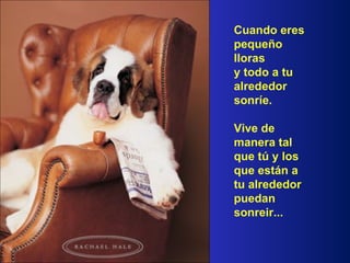 Cuando eres pequeño lloras y todo a tu alrededor sonríe. Vive de manera tal que tú y los que están a tu alrededor puedan sonreir...  