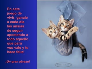 .. En este  juego de vivir, ganale a cada día las ansias de seguir apostando a todo aquello que para vos vale y te hace feliz! ¡Un gran abrazo! 