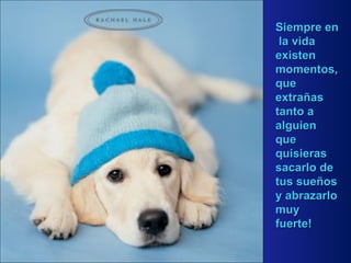 Siempre en  la vida existen momentos ,   que  extrañas tanto a alguien  que quisieras sacarlo de tus sueños  y abrazarlo muy fuerte ! 