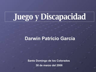Juego y Discapacidad Darwin Patricio García Santo Domingo de los Colorados  30 de marzo del 2006 