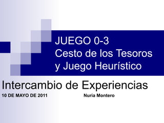 JUEGO 0-3  Cesto de los Tesoros y Juego Heurístico Intercambio de Experiencias 10 DE MAYO DE 2011 Nuria Montero 